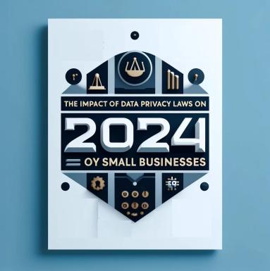 The Impact of Data Privacy Laws on Small Businesses: A 2024 Guide
